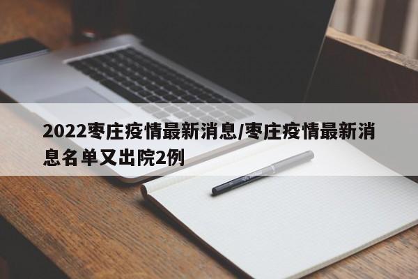 2022枣庄疫情最新消息/枣庄疫情最新消息名单又出院2例