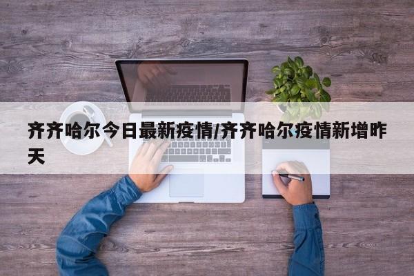 齐齐哈尔今日最新疫情/齐齐哈尔疫情新增昨天