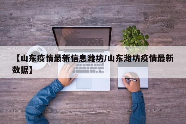 【山东疫情最新信息潍坊/山东潍坊疫情最新数据】