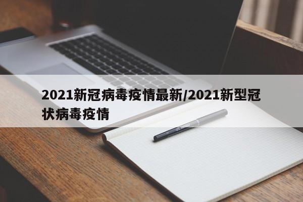 2021新冠病毒疫情最新/2021新型冠状病毒疫情