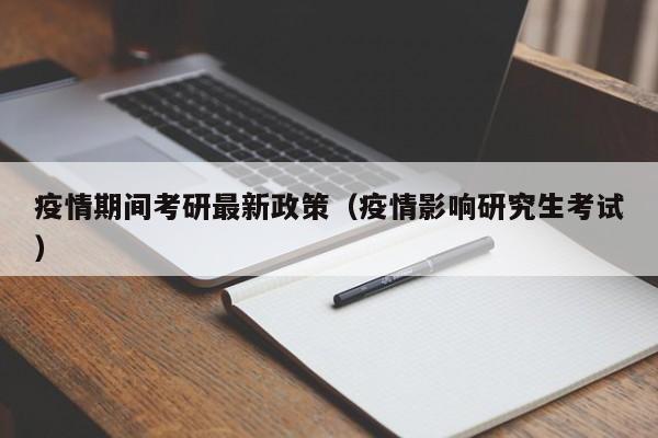 疫情期间考研最新政策（疫情影响研究生考试）
