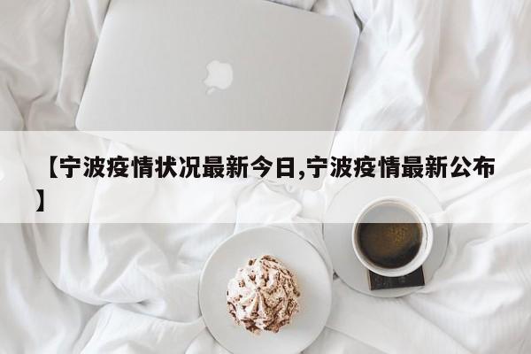 【宁波疫情状况最新今日,宁波疫情最新公布】