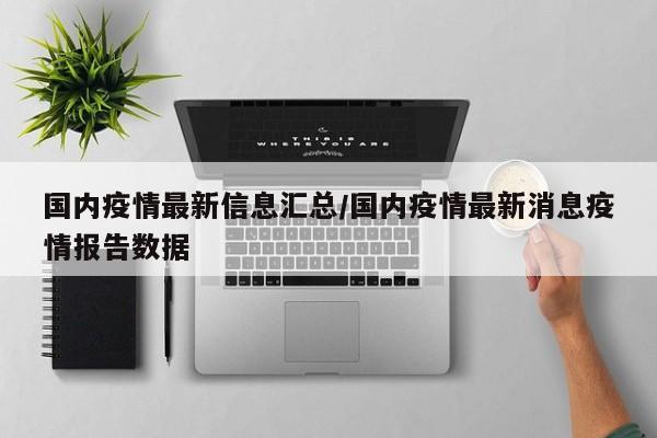 国内疫情最新信息汇总/国内疫情最新消息疫情报告数据