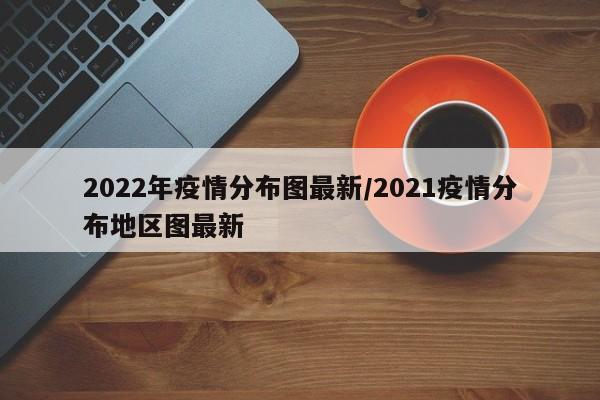 2022年疫情分布图最新/2021疫情分布地区图最新
