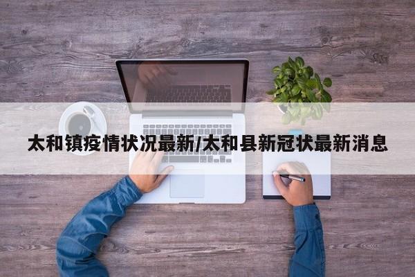 太和镇疫情状况最新/太和县新冠状最新消息