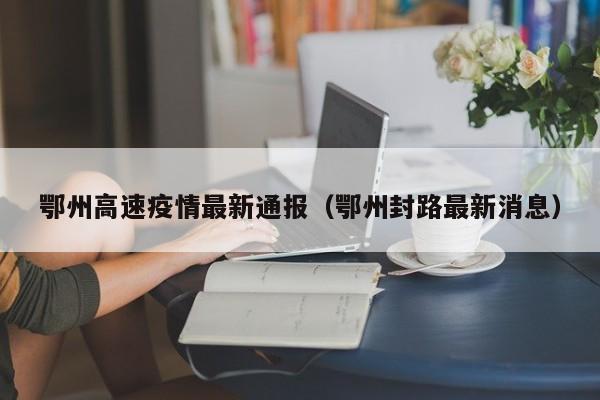鄂州高速疫情最新通报（鄂州封路最新消息）