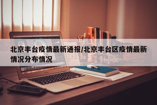 北京丰台疫情最新通报/北京丰台区疫情最新情况分布情况