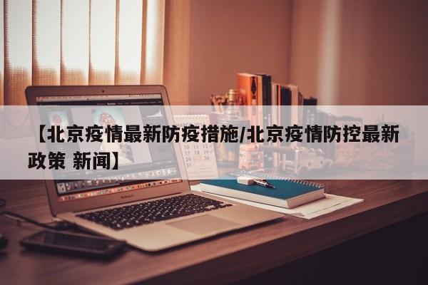 【北京疫情最新防疫措施/北京疫情防控最新政策 新闻】