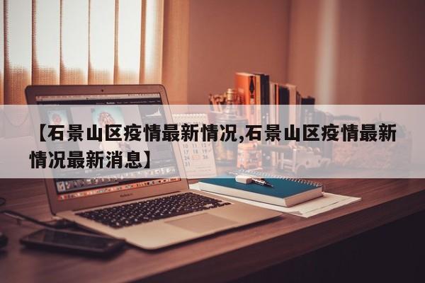 【石景山区疫情最新情况,石景山区疫情最新情况最新消息】