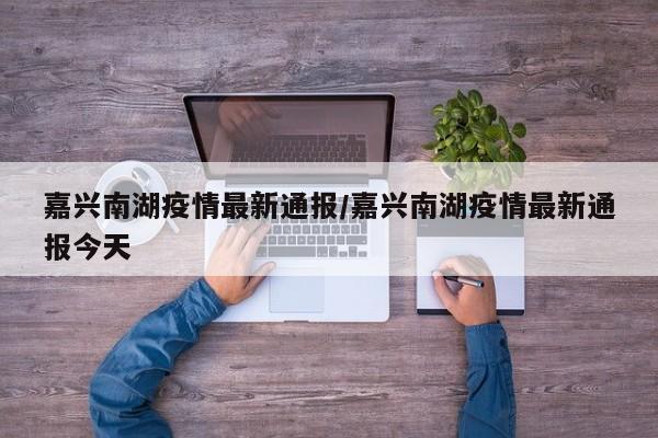 嘉兴南湖疫情最新通报/嘉兴南湖疫情最新通报今天