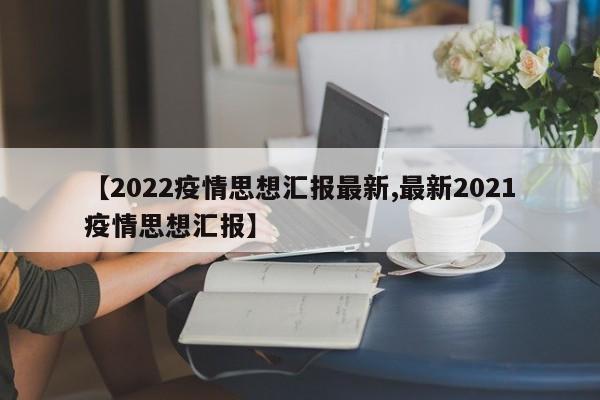 【2022疫情思想汇报最新,最新2021疫情思想汇报】