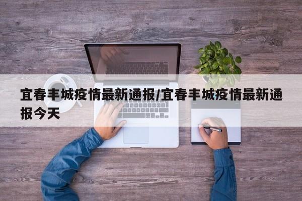 宜春丰城疫情最新通报/宜春丰城疫情最新通报今天
