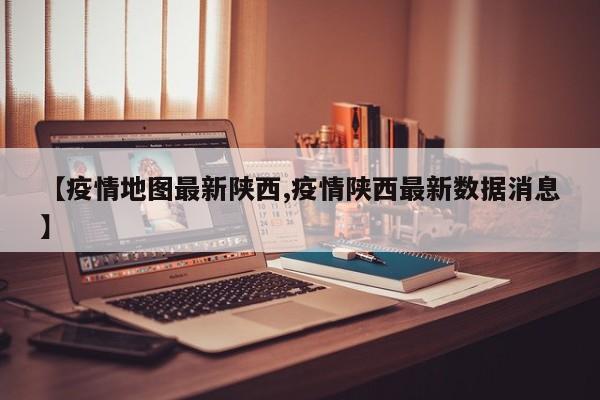 【疫情地图最新陕西,疫情陕西最新数据消息】