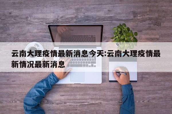 云南大理疫情最新消息今天:云南大理疫情最新情况最新消息