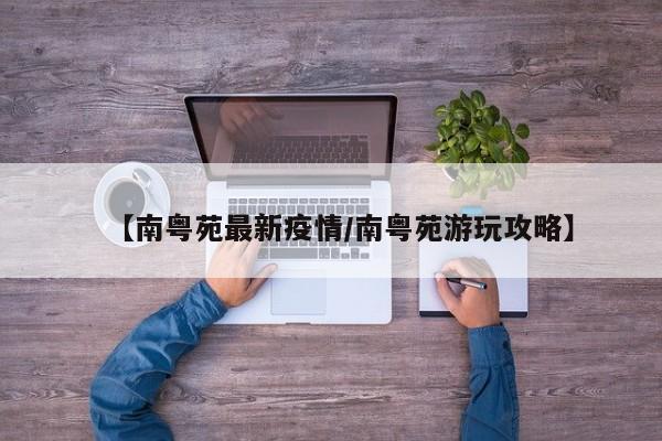 【南粤苑最新疫情/南粤苑游玩攻略】