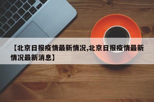 【北京日报疫情最新情况,北京日报疫情最新情况最新消息】