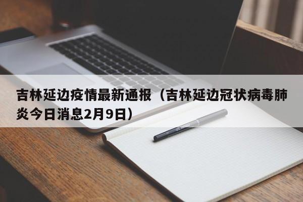 吉林延边疫情最新通报（吉林延边冠状病毒肺炎今日消息2月9日）