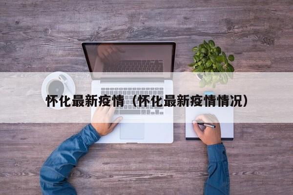 怀化最新疫情（怀化最新疫情情况）