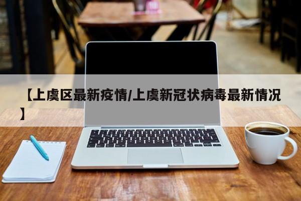 【上虞区最新疫情/上虞新冠状病毒最新情况】