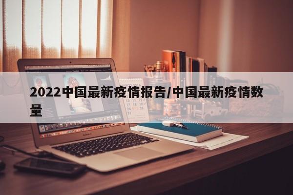 2022中国最新疫情报告/中国最新疫情数量