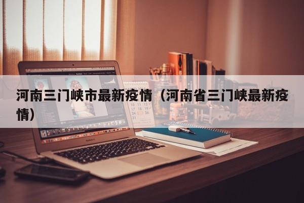 河南三门峡市最新疫情（河南省三门峡最新疫情）