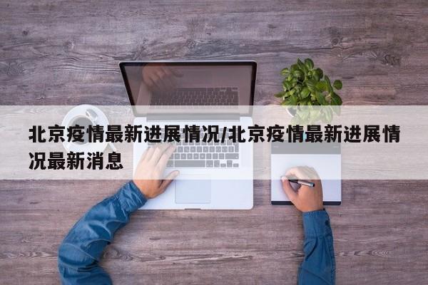 北京疫情最新进展情况/北京疫情最新进展情况最新消息