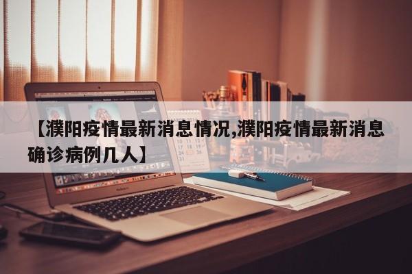 【濮阳疫情最新消息情况,濮阳疫情最新消息确诊病例几人】