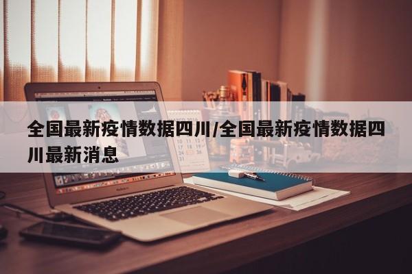 全国最新疫情数据四川/全国最新疫情数据四川最新消息