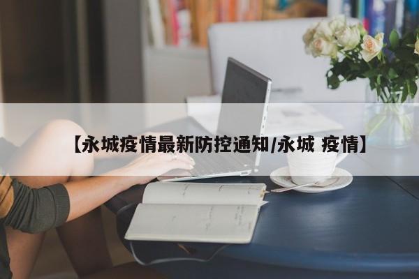 【永城疫情最新防控通知/永城 疫情】