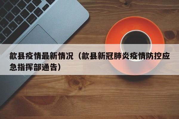 歙县疫情最新情况（歙县新冠肺炎疫情防控应急指挥部通告）
