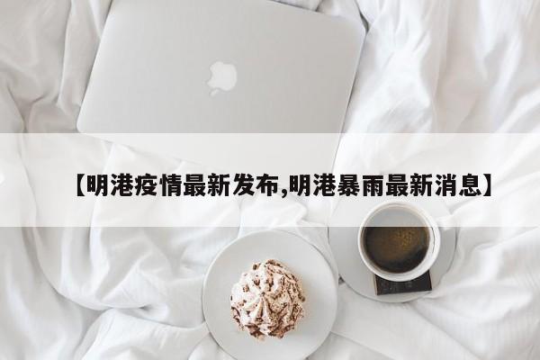 【明港疫情最新发布,明港暴雨最新消息】