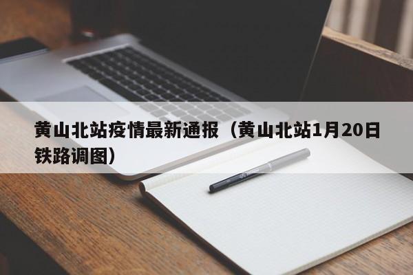 黄山北站疫情最新通报（黄山北站1月20日铁路调图）