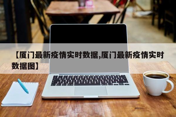【厦门最新疫情实时数据,厦门最新疫情实时数据图】