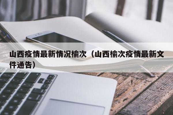 山西疫情最新情况榆次（山西榆次疫情最新文件通告）