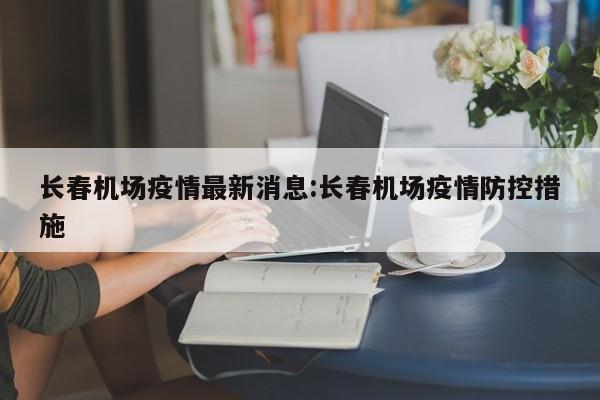长春机场疫情最新消息:长春机场疫情防控措施