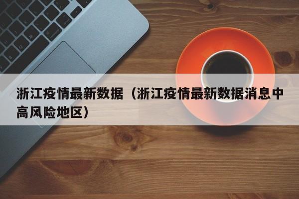 浙江疫情最新数据（浙江疫情最新数据消息中高风险地区）
