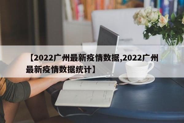 【2022广州最新疫情数据,2022广州最新疫情数据统计】