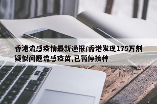 香港流感疫情最新通报/香港发现175万剂疑似问题流感疫苗,已暂停接种