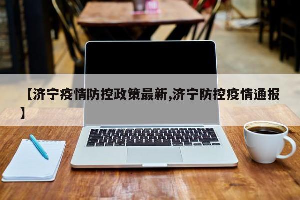 【济宁疫情防控政策最新,济宁防控疫情通报】