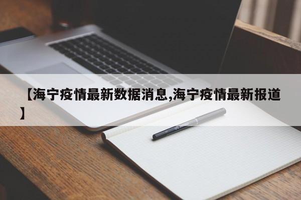 【海宁疫情最新数据消息,海宁疫情最新报道】