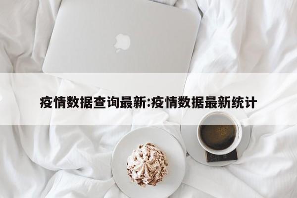 疫情数据查询最新:疫情数据最新统计