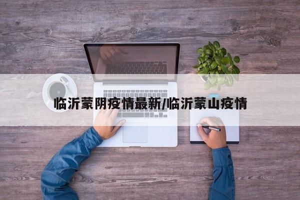 临沂蒙阴疫情最新/临沂蒙山疫情