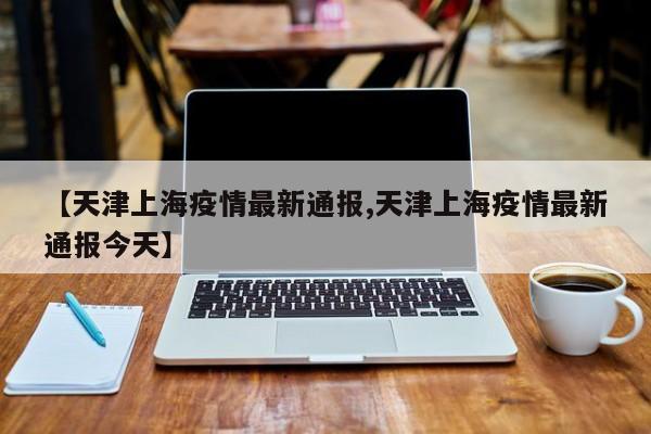 【天津上海疫情最新通报,天津上海疫情最新通报今天】