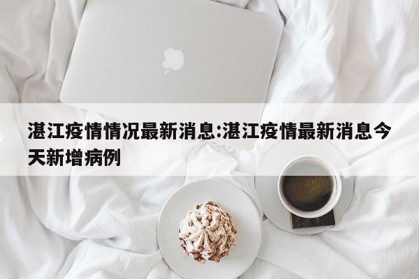 湛江疫情情况最新消息:湛江疫情最新消息今天新增病例