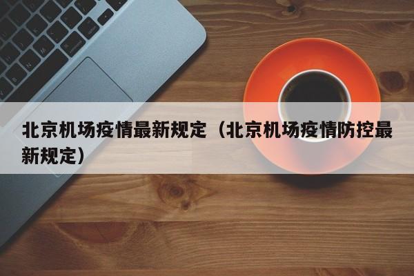 北京机场疫情最新规定（北京机场疫情防控最新规定）