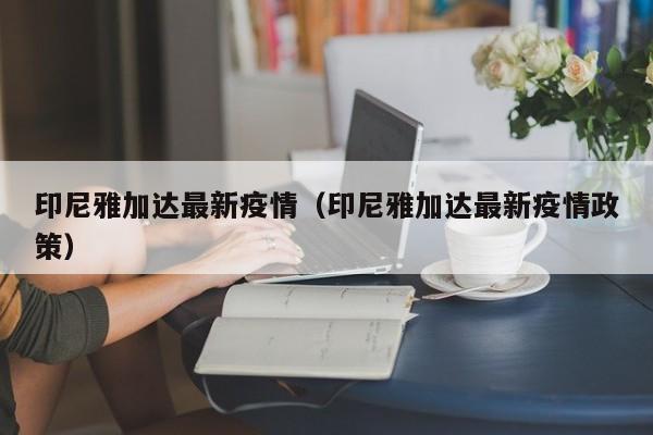 印尼雅加达最新疫情（印尼雅加达最新疫情政策）