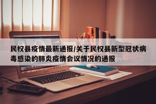 民权县疫情最新通报/关于民权县新型冠状病毒感染的肺炎疫情会议情况的通报