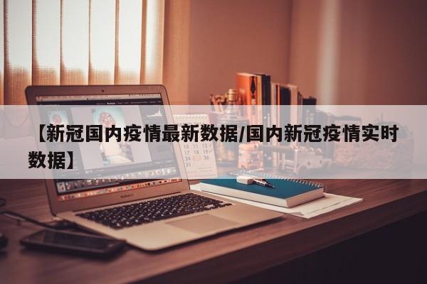 【新冠国内疫情最新数据/国内新冠疫情实时数据】