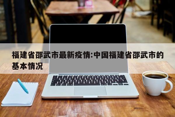 福建省邵武市最新疫情:中国福建省邵武市的基本情况