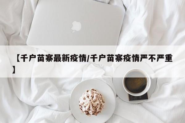【千户苗寨最新疫情/千户苗寨疫情严不严重】